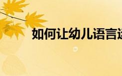 如何让幼儿语言运用能力的三步曲