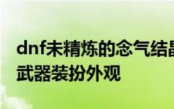 dnf未精炼的念气结晶怎么得 dnf月溪镇地图武器装扮外观