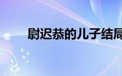 尉迟恭的儿子结局（尉迟恭的儿子）