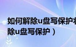 如何解除u盘写保护状态进行格式化（如何解除u盘写保护）