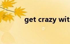 get crazy with（get crazy）