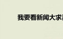 我要看新闻大求真（我要看新闻）