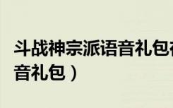 斗战神宗派语音礼包在哪里领（斗战神宗派语音礼包）