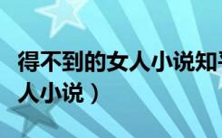 得不到的女人小说知乎免费阅读（得不到的女人小说）