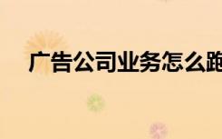 广告公司业务怎么跑（广告业务怎么跑）