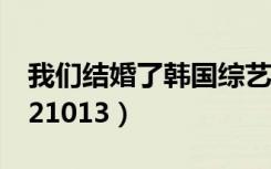 我们结婚了韩国综艺在线观看（我们结婚了121013）