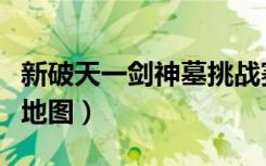 新破天一剑神墓挑战赛攻略（新破天一剑神墓地图）