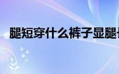 腿短穿什么裤子显腿长（腿短穿什么裤子）