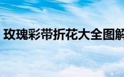 玫瑰彩带折花大全图解（彩带玫瑰花的折法）