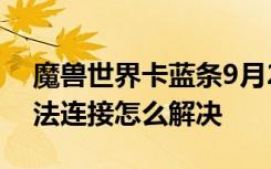 魔兽世界卡蓝条9月24怎么办 世界服务器无法连接怎么解决