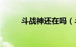 斗战神还在吗（斗战神雅儿在哪）