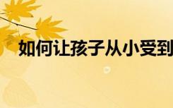 如何让孩子从小受到幼儿文学的熏陶方法
