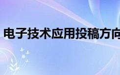电子技术应用投稿方向（电子技术应用投稿）