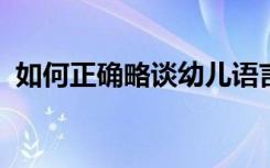 如何正确略谈幼儿语言运用能力的培养方法