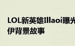 LOL新英雄Illaoi曝光 蚀魂夜的传说透露俄洛伊背景故事