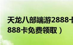 天龙八部端游2888卡免费领取（天龙八部32888卡免费领取）
