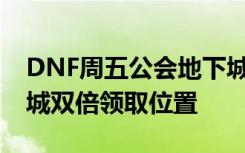 DNF周五公会地下城双倍奖励在哪 公会地下城双倍领取位置