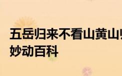 五岳归来不看山黄山归来不看岳的意思是什么妙动百科