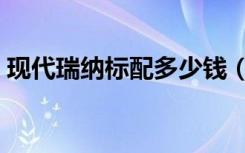 现代瑞纳标配多少钱（现代瑞纳购置税多少）