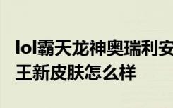 lol霸天龙神奥瑞利安索尔皮肤特效一览 lol龙王新皮肤怎么样