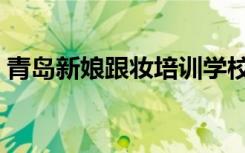 青岛新娘跟妆培训学校（天津新娘跟妆培训）