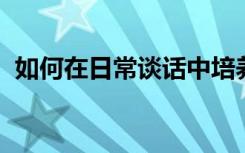 如何在日常谈话中培养幼儿的口语表达能力