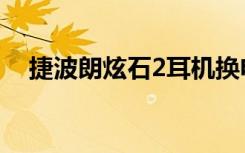捷波朗炫石2耳机换电池（捷波朗炫石2）