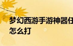 梦幻西游手游神器任务流程 神器任务BOSS怎么打