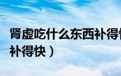肾虚吃什么东西补得快女性（肾虚吃什么东西补得快）