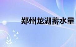 郑州龙湖蓄水量（郑州龙湖蓄水）