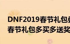 DNF2019春节礼包叠加奖励一览 DNF2019春节礼包多买多送奖励