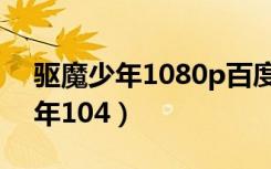 驱魔少年1080p百度网盘简体字幕（驱魔少年104）