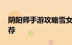 阴阳师手游攻略雪女什么御魂好 雪女御魂推荐