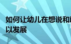 如何让幼儿在想说和敢说和会说的同时语言得以发展