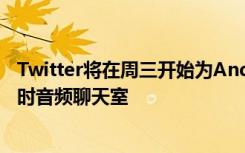 Twitter将在周三开始为Android用户开放其名为Lives的实时音频聊天室