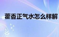 藿香正气水怎么样解（藿香正气水怎么样）