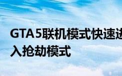 GTA5联机模式快速进入抢劫模式方法 联机进入抢劫模式