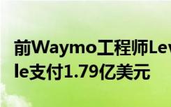 前Waymo工程师Levandowski下令向Google支付1.79亿美元
