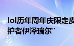 lol历年周年庆限定皮肤回顾 今年是“星之守护者伊泽瑞尔”