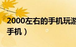 2000左右的手机玩游戏哪款好（2000左右的手机）