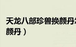 天龙八部珍兽换颜丹怎么用（天龙八部珍兽换颜丹）