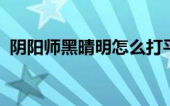 阴阳师黑晴明怎么打平民过黑晴明攻略一览