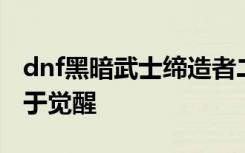 dnf黑暗武士缔造者二觉开放 dnf外传职业终于觉醒