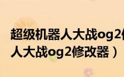 超级机器人大战og2修改器手机版（超级机器人大战og2修改器）