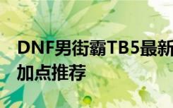 DNF男街霸TB5最新加点 男街霸86二觉刷图加点推荐