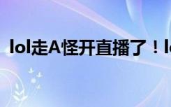 lol走A怪开直播了！lol走A怪直播地址一览