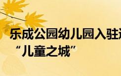 乐成公园幼儿园入驻通州，打造又一座世界级“儿童之城”