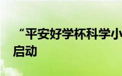 “平安好学杯科学小达人系列创意评选活动”启动