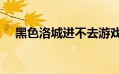黑色洛城进不去游戏（黑色洛城进不去）