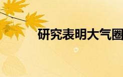 研究表明大气圈的毒性越来越大